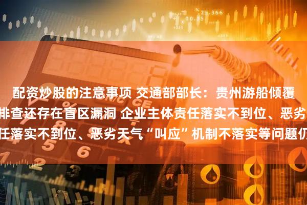 配资炒股的注意事项 交通部部长：贵州游船倾覆事故 暴露出安全隐患排查还存在盲区漏洞 企业主体责任落实不到位、恶劣天气“叫应”机制不落实等问题仍然突出