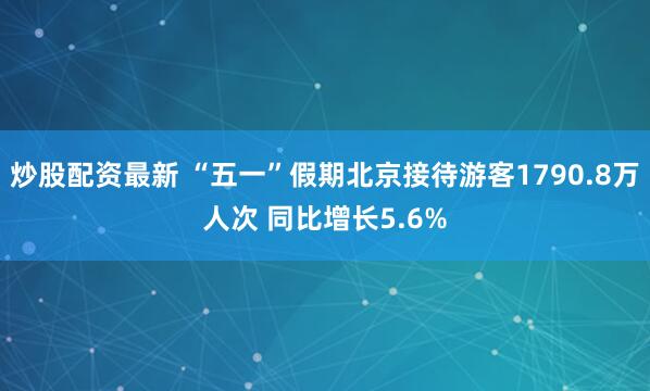 炒股配资最新 “五一”假期北京接待游客1790.8万人次 同比增长5.6%