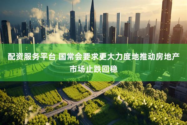 配资服务平台 国常会要求更大力度地推动房地产市场止跌回稳