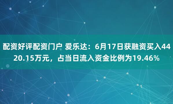 配资好评配资门户 爱乐达：6月17日获融资买入4420.15万元，占当日流入资金比例为19.46%