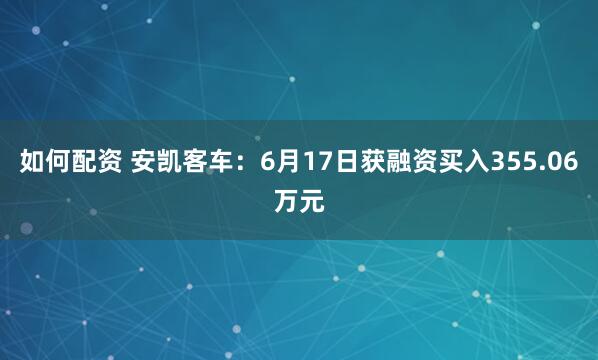 如何配资 安凯客车：6月17日获融资买入355.06万元