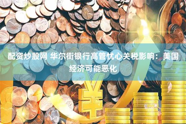 配资炒股网 华尔街银行高管忧心关税影响：美国经济可能恶化