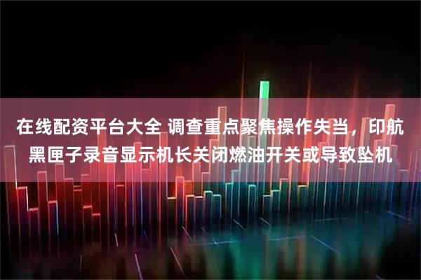 在线配资平台大全 调查重点聚焦操作失当，印航黑匣子录音显示机长关闭燃油开关或导致坠机