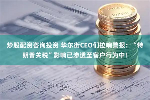 炒股配资咨询投资 华尔街CEO们拉响警报：“特朗普关税”影响已渗透至客户行为中！