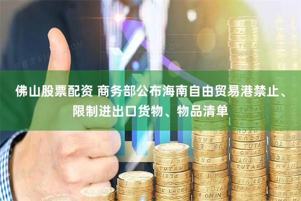 佛山股票配资 商务部公布海南自由贸易港禁止、限制进出口货物、物品清单