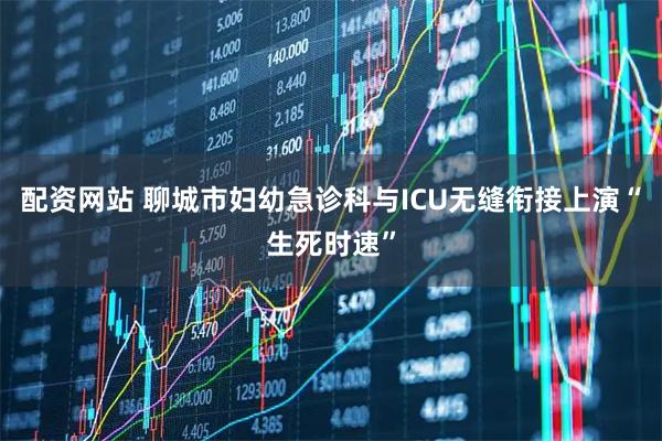 配资网站 聊城市妇幼急诊科与ICU无缝衔接上演“生死时速”