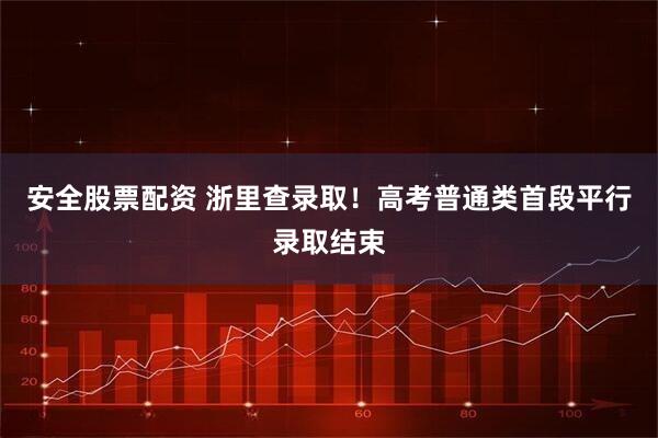安全股票配资 浙里查录取！高考普通类首段平行录取结束
