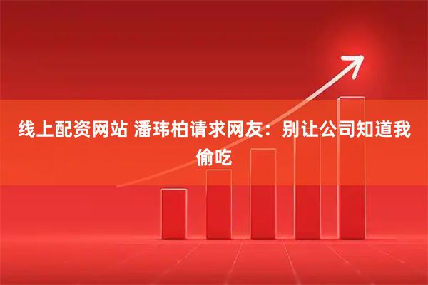 线上配资网站 潘玮柏请求网友：别让公司知道我偷吃