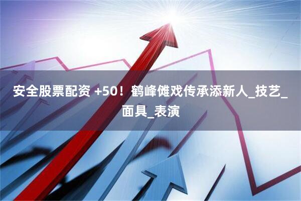 安全股票配资 +50！鹤峰傩戏传承添新人_技艺_面具_表演