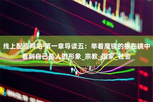 线上配资网站 第一章导读五：举着魔镜的狼在镜中看到自己是人的形象_宗教_国家_社会