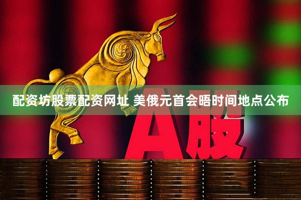 配资坊股票配资网址 美俄元首会晤时间地点公布