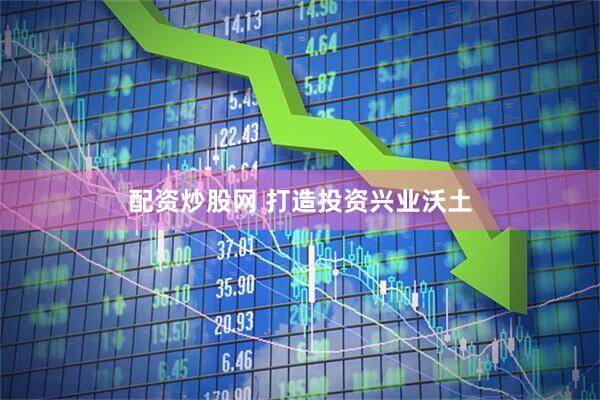 配资炒股网 打造投资兴业沃土