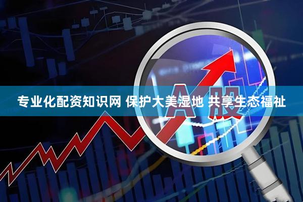 专业化配资知识网 保护大美湿地 共享生态福祉