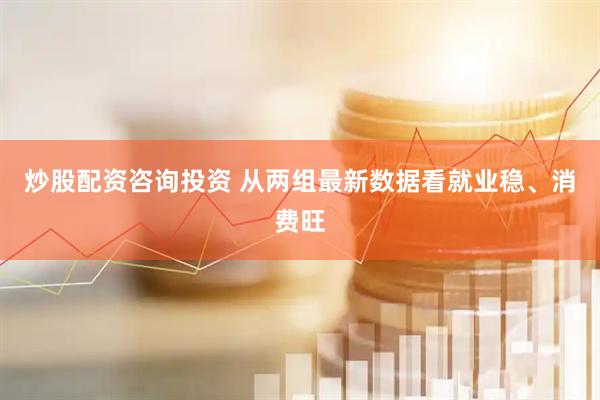 炒股配资咨询投资 从两组最新数据看就业稳、消费旺