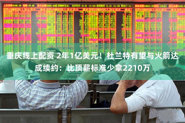 重庆线上配资 2年1亿美元！杜兰特有望与火箭达成续约：比顶薪标准少拿2210万