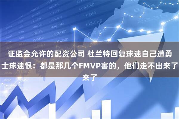 证监会允许的配资公司 杜兰特回复球迷自己遭勇士球迷恨：都是那几个FMVP害的，他们走不出来了