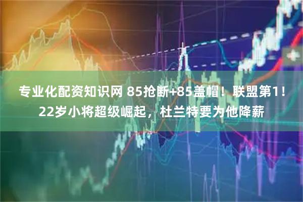 专业化配资知识网 85抢断+85盖帽！联盟第1！22岁小将超级崛起，杜兰特要为他降薪