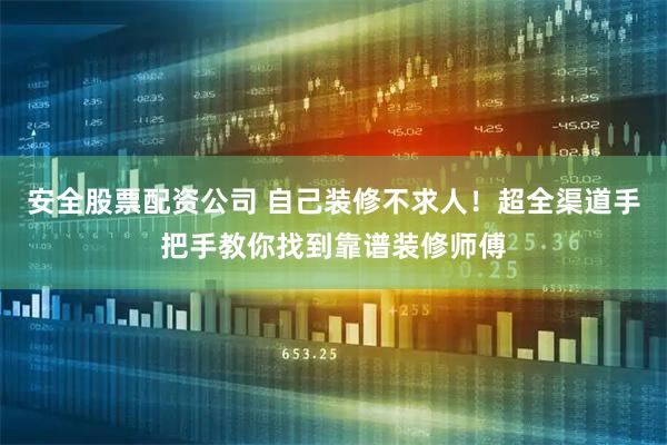 安全股票配资公司 自己装修不求人！超全渠道手把手教你找到靠谱装修师傅