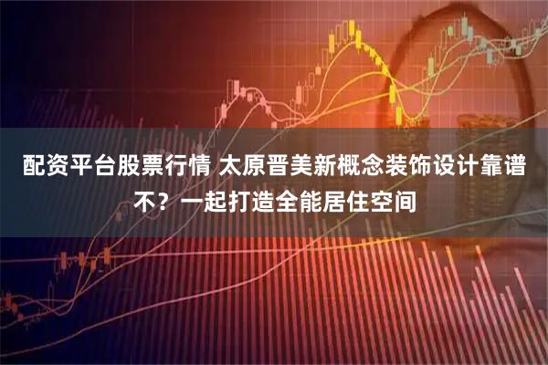 配资平台股票行情 太原晋美新概念装饰设计靠谱不？一起打造全能居住空间