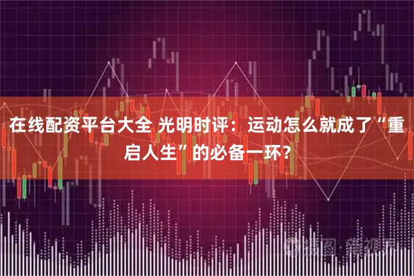 在线配资平台大全 光明时评：运动怎么就成了“重启人生”的必备一环？