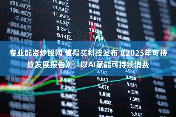 专业配资炒股网 值得买科技发布《2025年可持续发展报告》：以AI赋能可持续消费