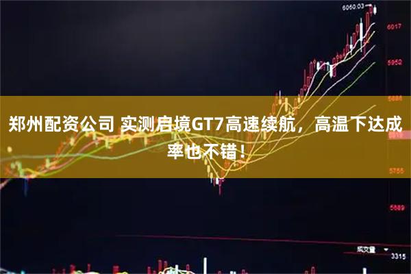 郑州配资公司 实测启境GT7高速续航，高温下达成率也不错！